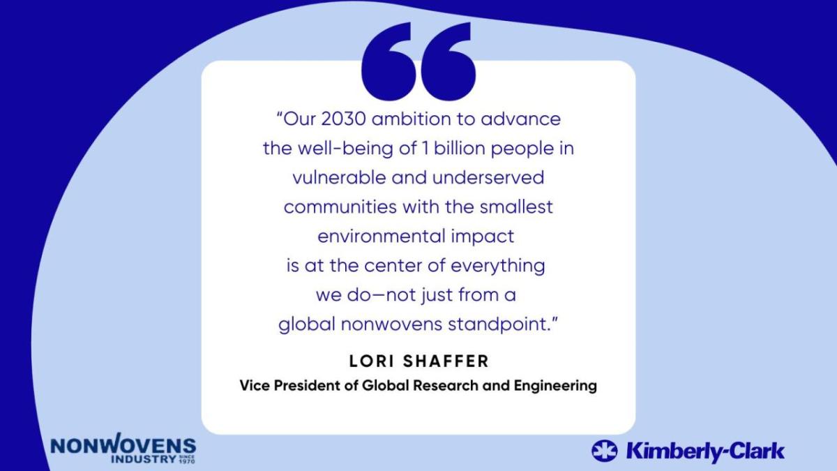 "Our 2023 ambition to advance the well-being of 1 billion people in vulnerable and underserved communities with the smallest environmental impact is at the center of everything we do - not just from a global nonwovens standpoint." - Lori Shaffer, Vice President of Global Research and Engineering