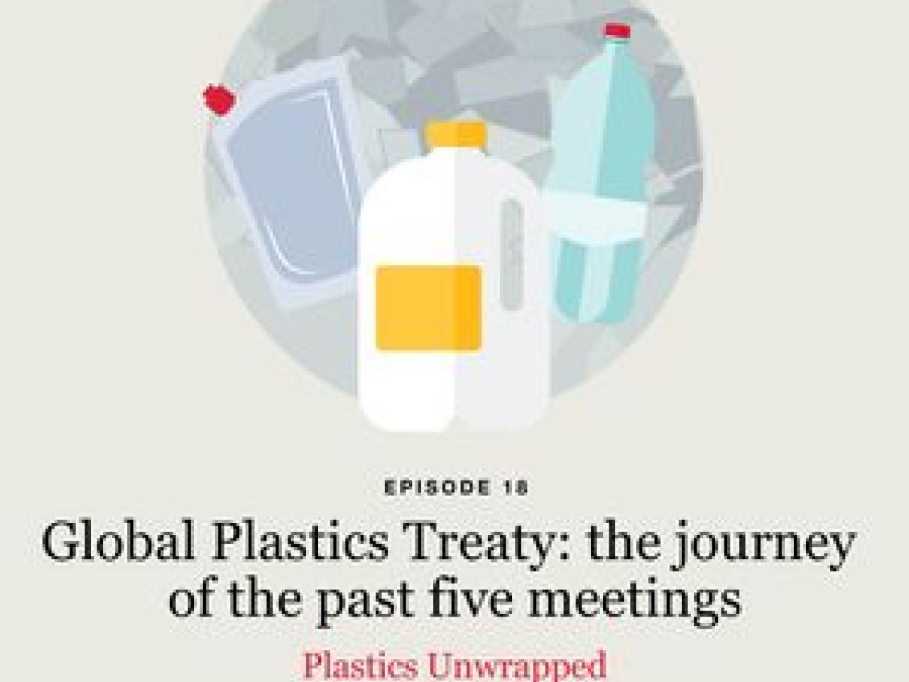 Illustration of plastic bottles above text "Episode 18. Global Plastics Treaty: the journey of the past five meetings. Plastics Unwrapped"