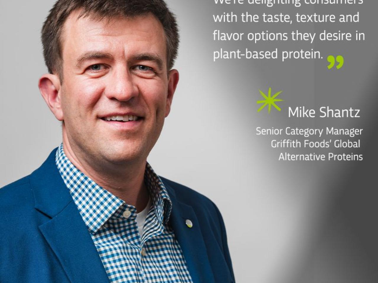 "We're delighting consumers with the taste, texture and flavor options they desire in plant-based protein." - Mike Shantz, Senior Category Manager, Griffith Foods Global Alternative Proteins