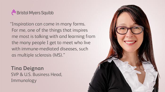 Bristol Myers Squibb "Inspiration can come in many forms. For me, one of the things that inspires me most is talking with and learning from the many people I get to meet who live with immune-mediated diseases, such as multiple sclerosis (MS)" Tina Deignan SVP & U.S. Business Head.