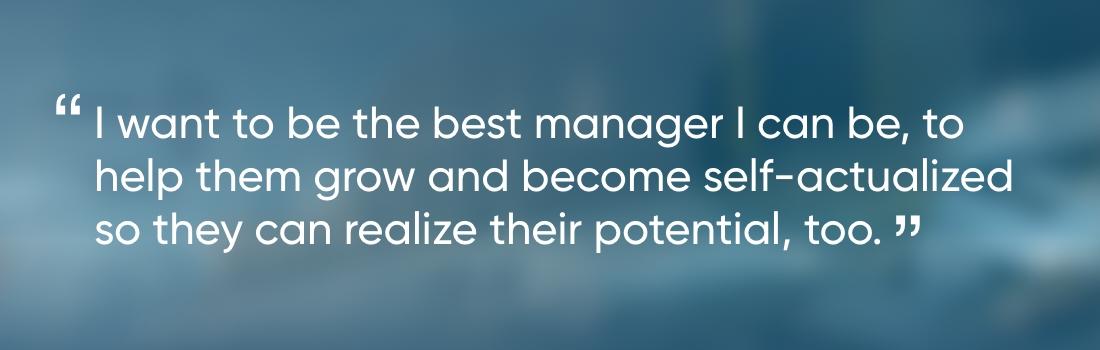 Quote from Esther " I want to be the best manager I can be, to help them grow and become self-actualized so they can realize their potential, too."