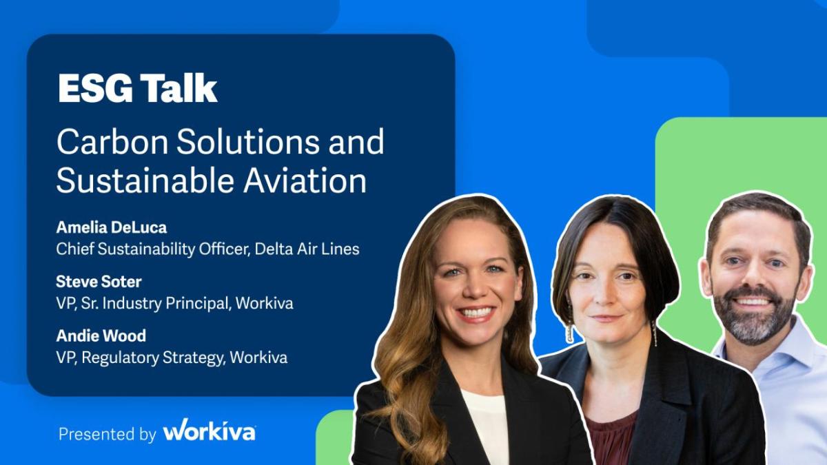 ESG Talk Carbon Solutions and Sustainable Aviation Amelia DeLuca Chief Sustainability Officer, Delta Air Lines Steve Soter VP, Sr. Industry Principal, Workiva Andie Wood VP, Regulatory Strategy, Workiva.