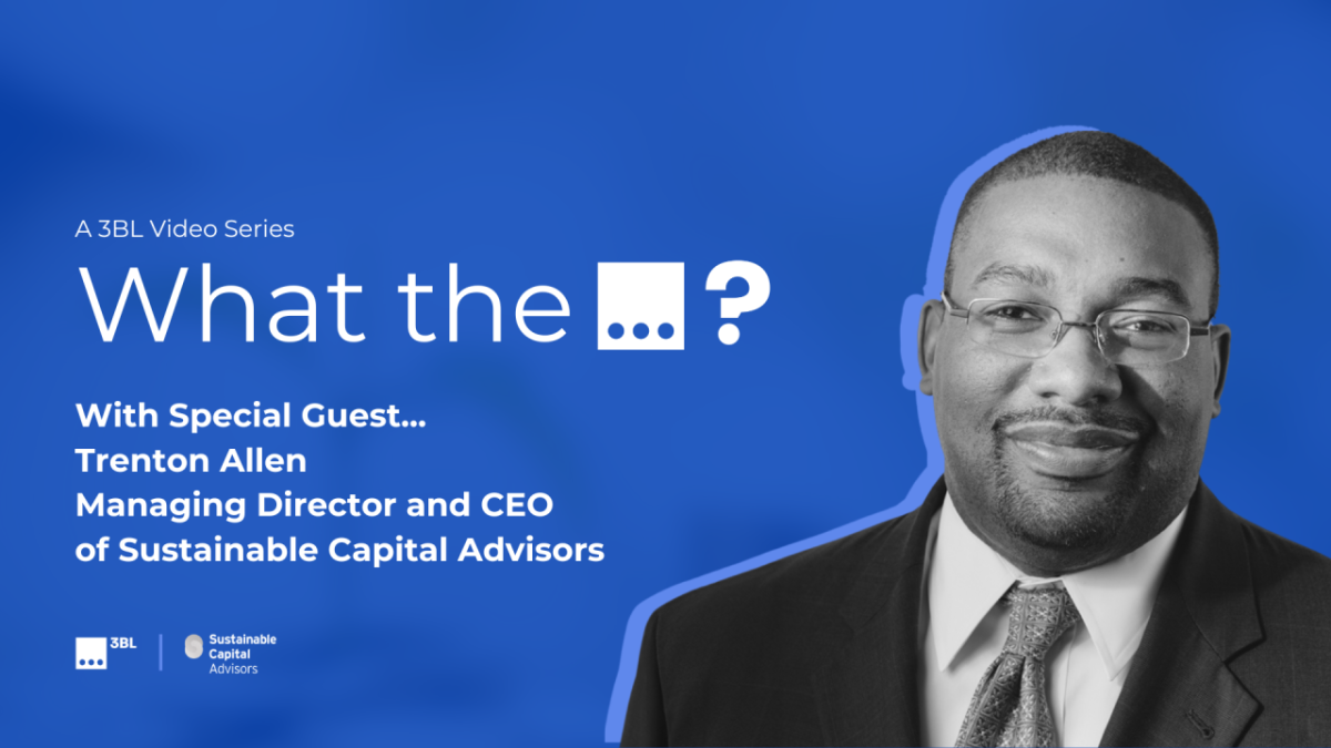 "A 3BL Video Series What the ...? With Special Guest... Trenton Allen Managing Director and CEO of Sustainable Capital Advisors"